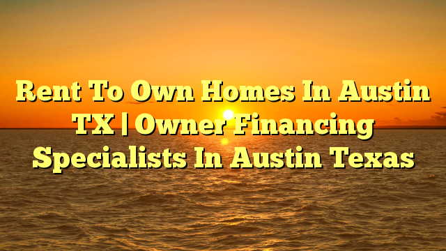 You are currently viewing Rent To Own Homes In Austin TX | Owner Financing Specialists In Austin Texas