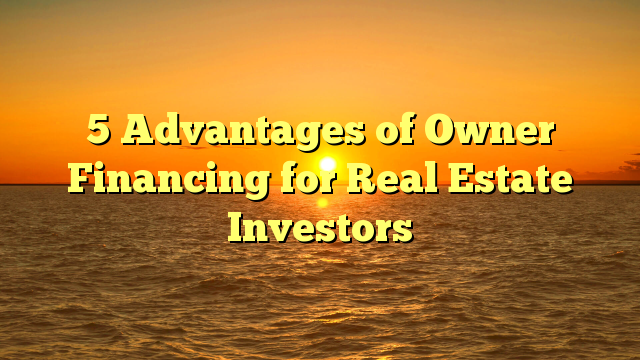 You are currently viewing 5 Advantages of Owner Financing for Real Estate Investors
