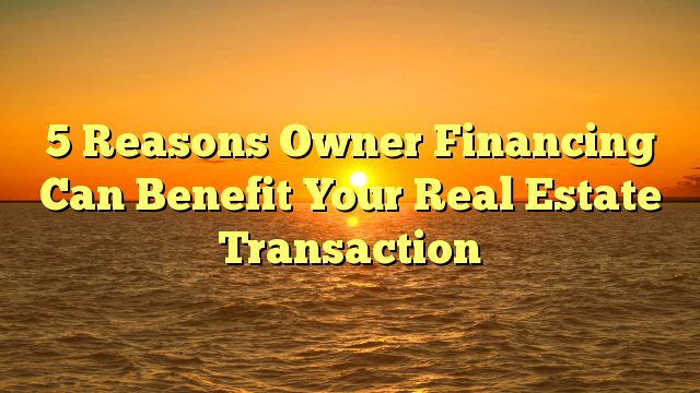 You are currently viewing 5 Reasons Owner Financing Can Benefit Your Real Estate Transaction