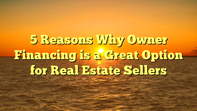 You are currently viewing 5 Reasons Why Owner Financing is a Great Option for Real Estate Sellers