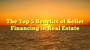 Read more about the article The Top 5 Benefits of Seller Financing in Real Estate