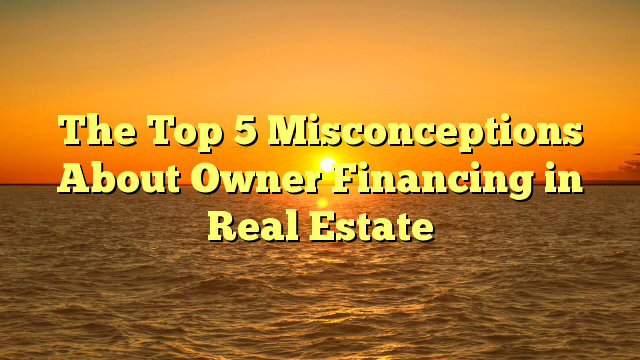 You are currently viewing The Top 5 Misconceptions About Owner Financing in Real Estate