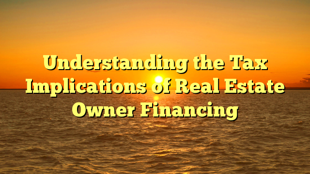 You are currently viewing Understanding the Tax Implications of Real Estate Owner Financing